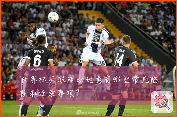 世界杯买球活动优惠有哪些常见陷阱和注意事项？
