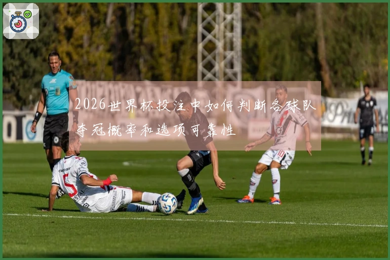2026世界杯投注中如何判断各球队夺冠概率和选项可靠性