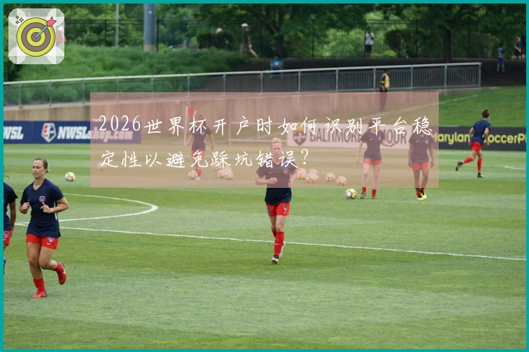 2026世界杯开户时如何识别平台稳定性以避免踩坑错误？