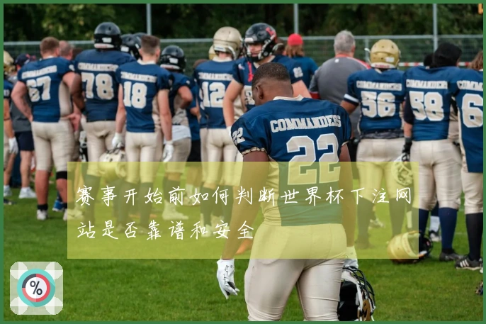 赛事开始前如何判断世界杯下注网站是否靠谱和安全