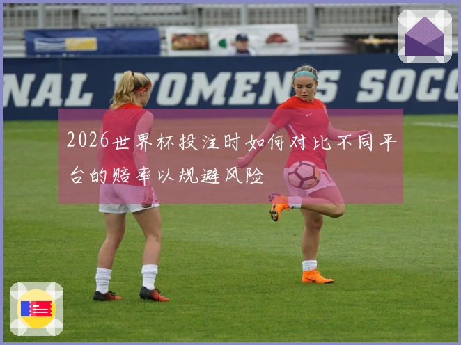 2026世界杯投注时如何对比不同平台的赔率以规避风险