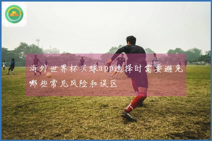 海外世界杯买球app选择时需要避免哪些常见风险和误区