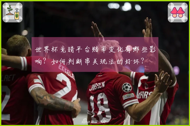 世界杯竞猜平台赔率变化有哪些影响？如何判断串关玩法的好坏？