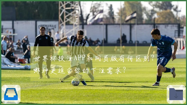 世界杯投注APP和网页版有何区别？哪种更适合你的下注需求？