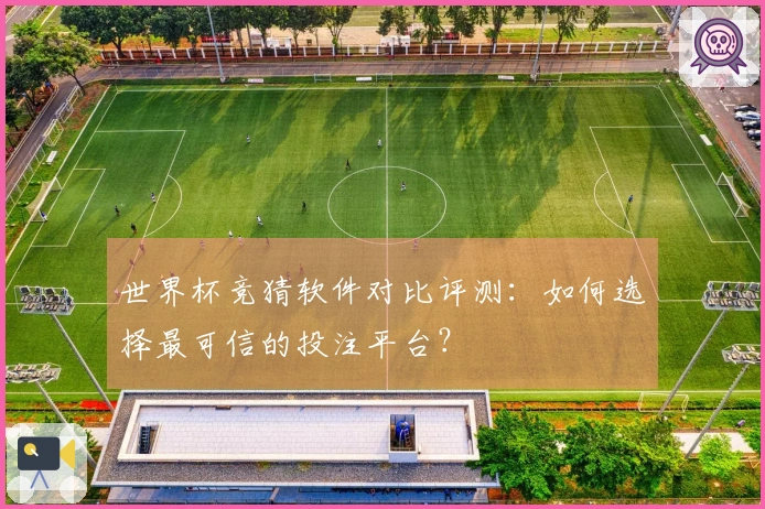 世界杯竞猜软件对比评测：如何选择最可信的投注平台？