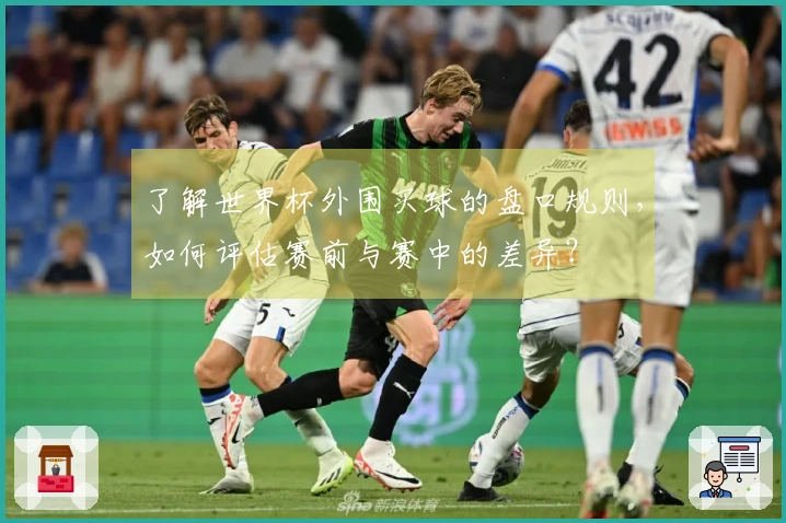 了解世界杯外围买球的盘口规则，如何评估赛前与赛中的差异？