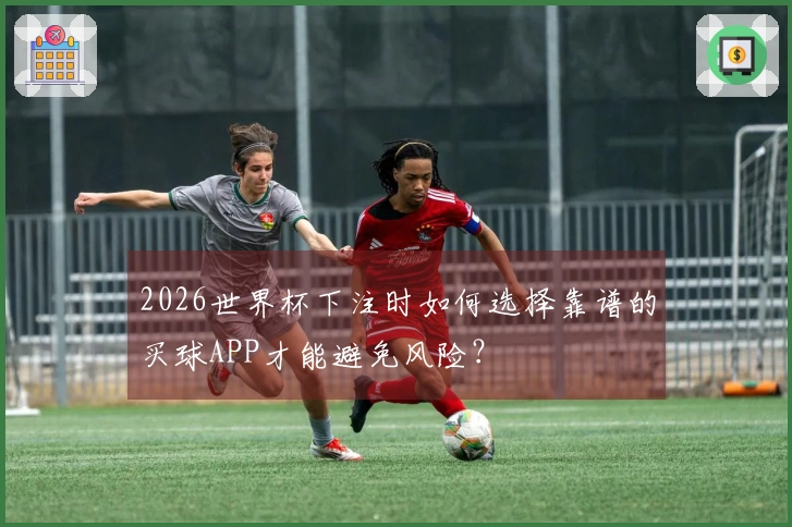 2026世界杯下注时如何选择靠谱的买球APP才能避免风险？