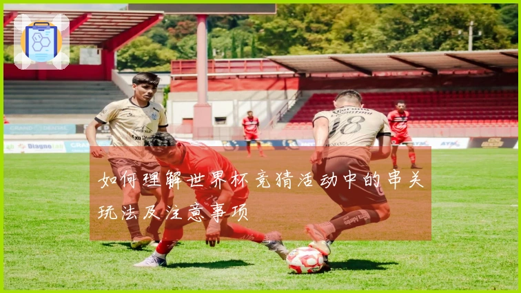 如何理解世界杯竞猜活动中的串关玩法及注意事项