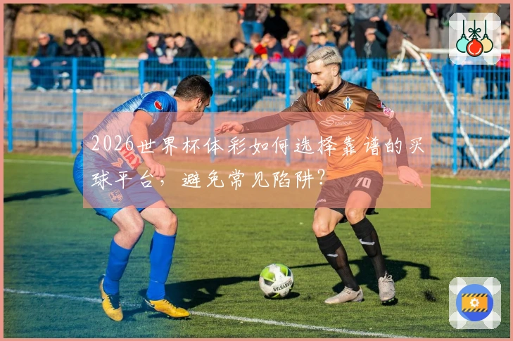 2026世界杯体彩如何选择靠谱的买球平台，避免常见陷阱？
