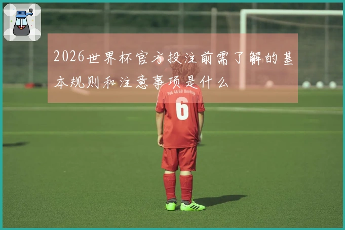 2026世界杯官方投注前需了解的基本规则和注意事项是什么
