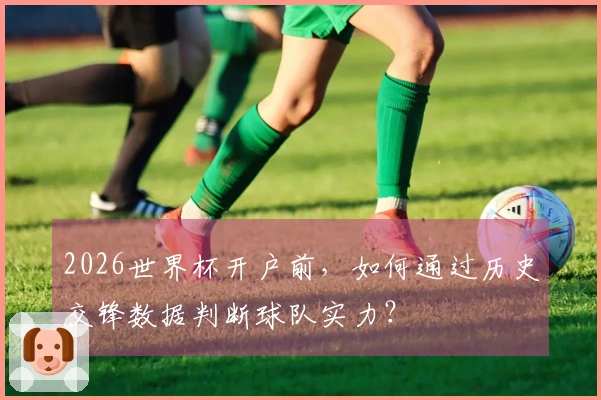 2026世界杯开户前，如何通过历史交锋数据判断球队实力？