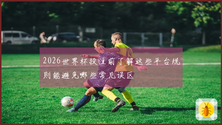 2026世界杯投注前了解这些平台规则能避免哪些常见误区