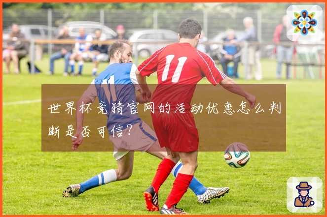 世界杯竞猜官网的活动优惠怎么判断是否可信？