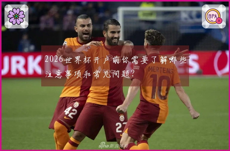 2026世界杯开户前你需要了解哪些注意事项和常见问题？