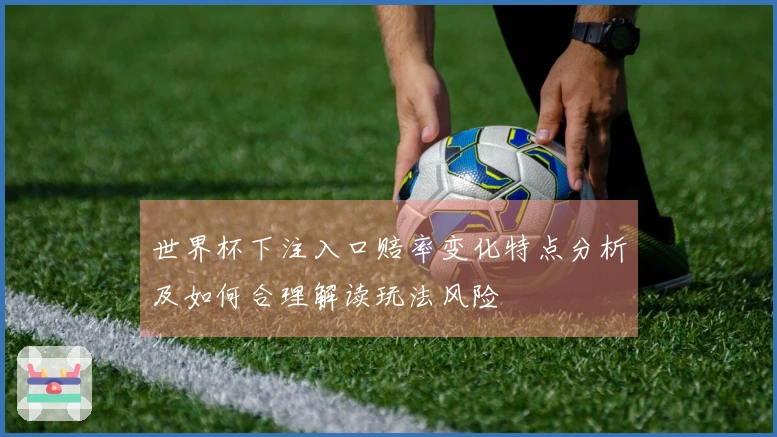 世界杯下注入口赔率变化特点分析及如何合理解读玩法风险