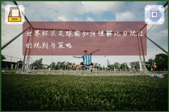 世界杯买足球前如何理解比分玩法的规则与策略