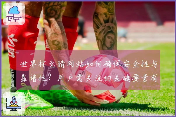 世界杯竞猜网站如何确保安全性与靠谱性？用户需关注的关键要素有哪些