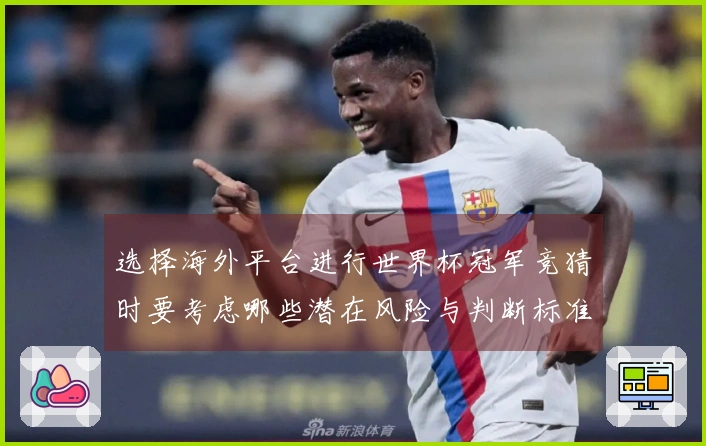 选择海外平台进行世界杯冠军竞猜时要考虑哪些潜在风险与判断标准
