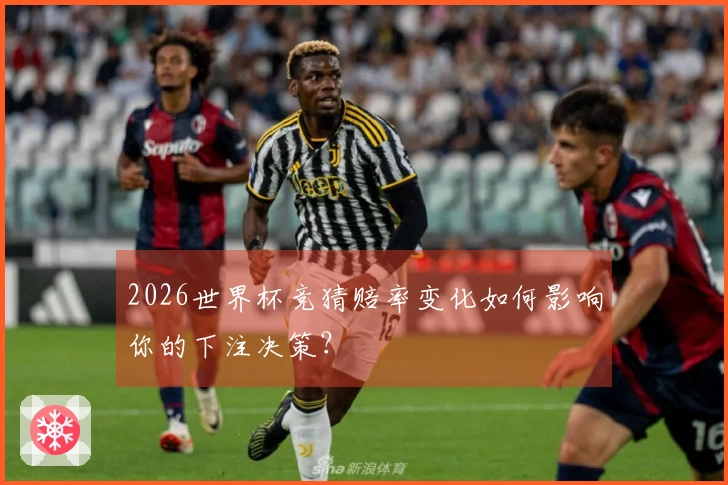 2026世界杯竞猜赔率变化如何影响你的下注决策？
