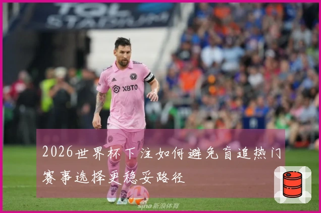 2026世界杯下注如何避免盲追热门赛事选择更稳妥路径