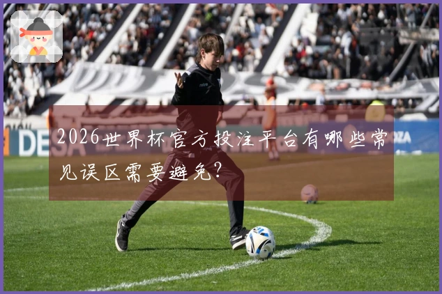 2026世界杯官方投注平台有哪些常见误区需要避免？