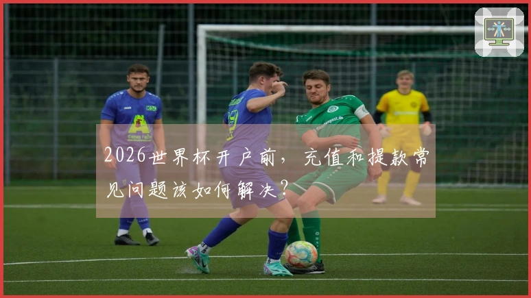 2026世界杯开户前，充值和提款常见问题该如何解决？