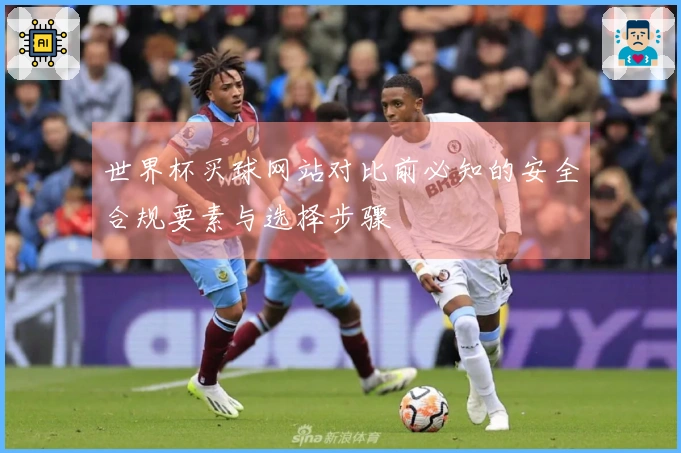 世界杯买球网站对比前必知的安全合规要素与选择步骤