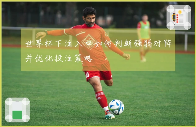世界杯下注入口如何判断强弱对阵并优化投注策略