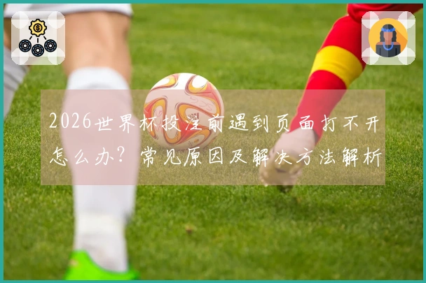 2026世界杯投注前遇到页面打不开怎么办？常见原因及解决方法解析