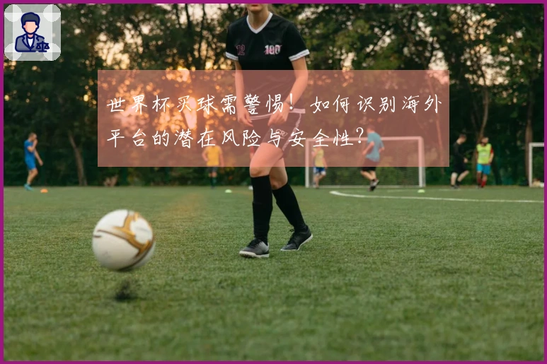 世界杯买球需警惕！如何识别海外平台的潜在风险与安全性？