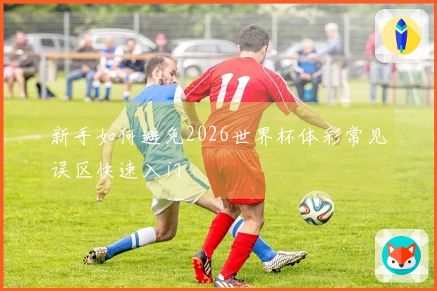 新手如何避免2026世界杯体彩常见误区快速入门