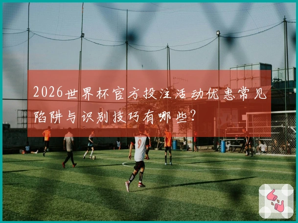 2026世界杯官方投注活动优惠常见陷阱与识别技巧有哪些？