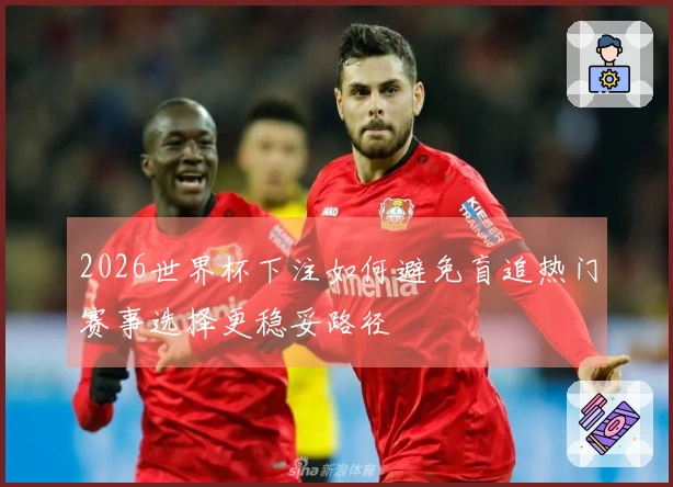 2026世界杯下注如何避免盲追热门赛事选择更稳妥路径