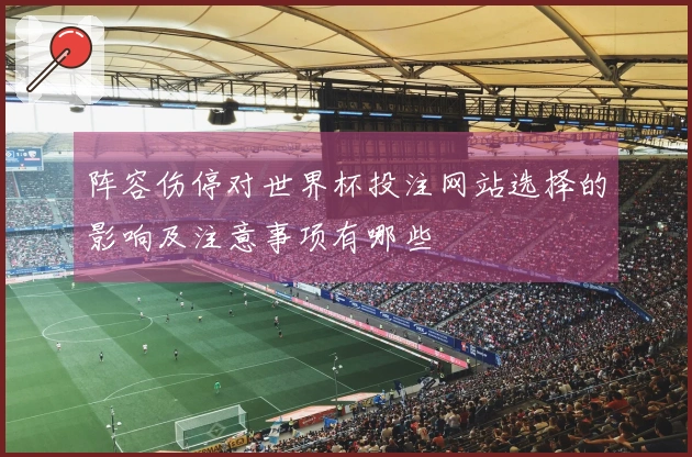 阵容伤停对世界杯投注网站选择的影响及注意事项有哪些