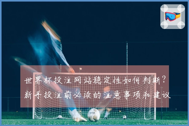 世界杯投注网站稳定性如何判断？新手投注前必读的注意事项和建议