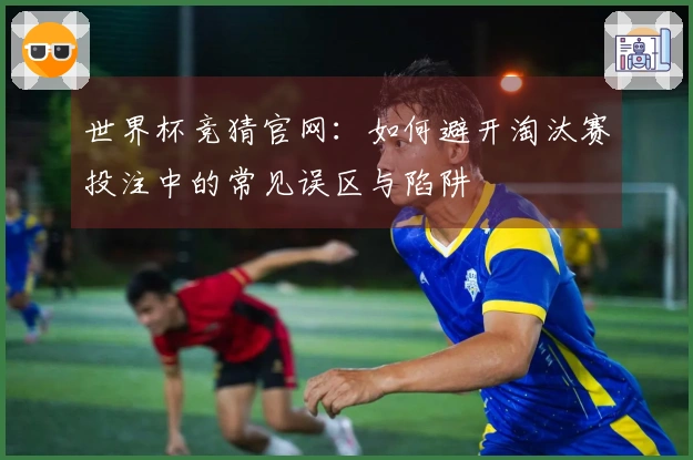 世界杯竞猜官网：如何避开淘汰赛投注中的常见误区与陷阱