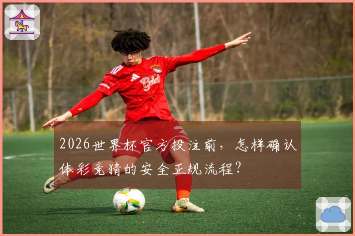 2026世界杯官方投注前，怎样确认体彩竞猜的安全正规流程？