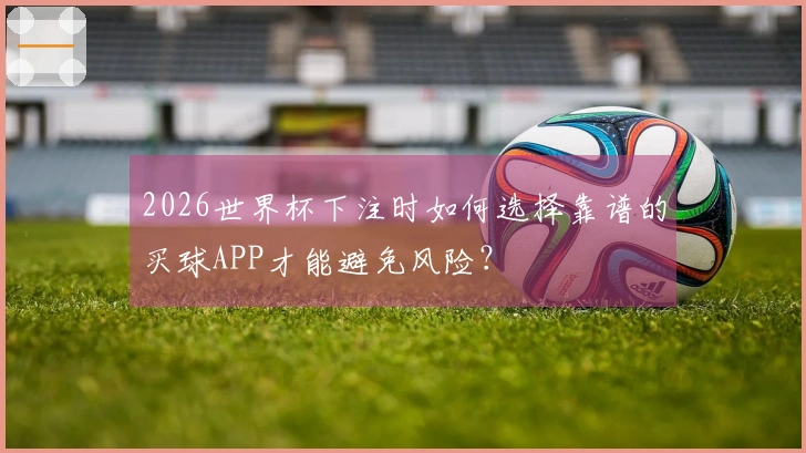 2026世界杯下注时如何选择靠谱的买球APP才能避免风险？