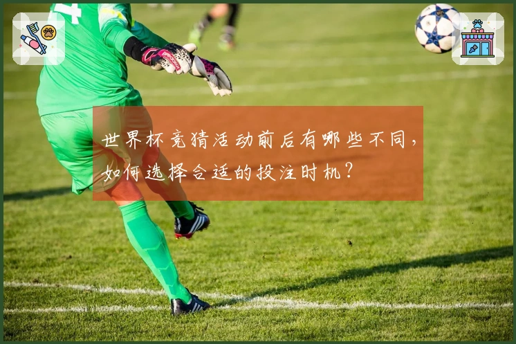 世界杯竞猜活动前后有哪些不同，如何选择合适的投注时机？