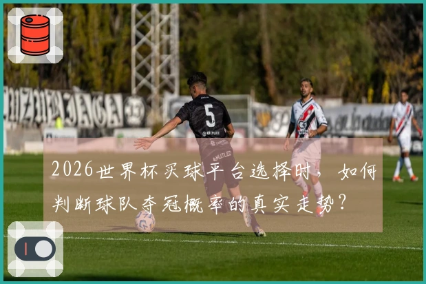 2026世界杯买球平台选择时，如何判断球队夺冠概率的真实走势？