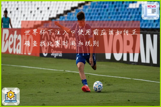 世界杯下注入口使用前应该如何正确查找比赛时间和规则