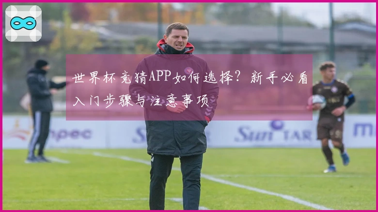 世界杯竞猜APP如何选择？新手必看入门步骤与注意事项