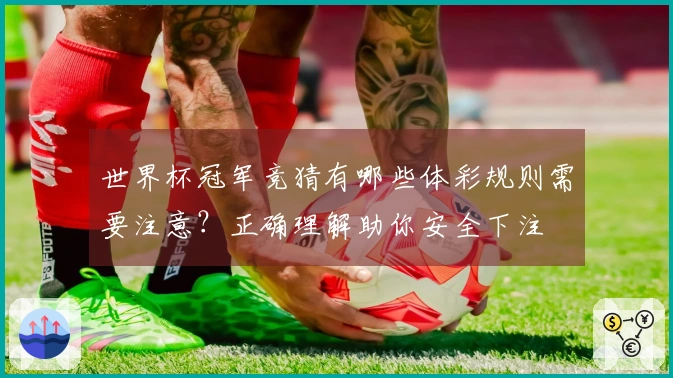 世界杯冠军竞猜有哪些体彩规则需要注意？正确理解助你安全下注