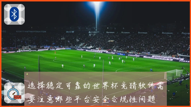 选择稳定可靠的世界杯竞猜软件需要注意哪些平台安全合规性问题