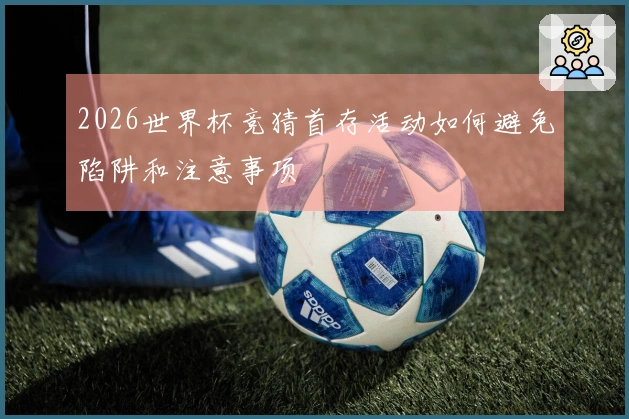2026世界杯竞猜首存活动如何避免陷阱和注意事项