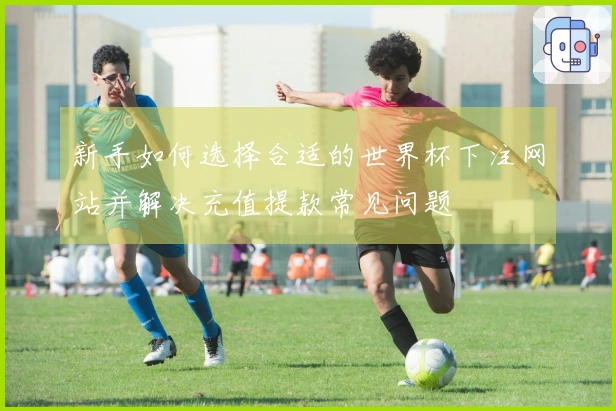 新手如何选择合适的世界杯下注网站并解决充值提款常见问题