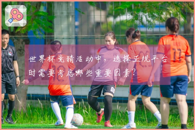 世界杯竞猜活动中，选择正规平台时需要考虑哪些重要因素？