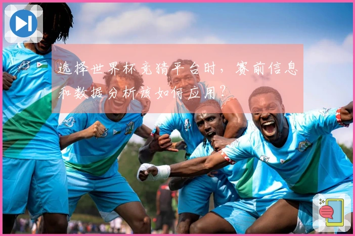 选择世界杯竞猜平台时，赛前信息和数据分析该如何应用？