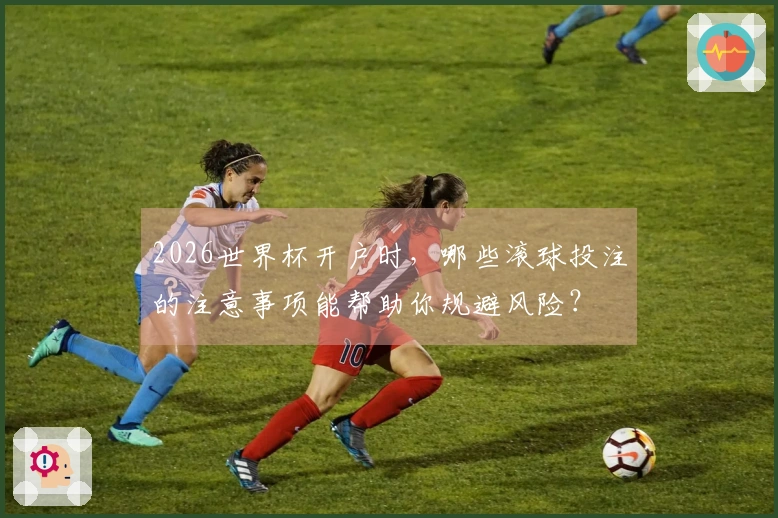 2026世界杯开户时，哪些滚球投注的注意事项能帮助你规避风险？