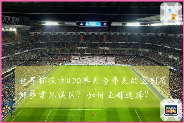 世界杯投注app单关与串关的区别有哪些常见误区？如何正确选择？